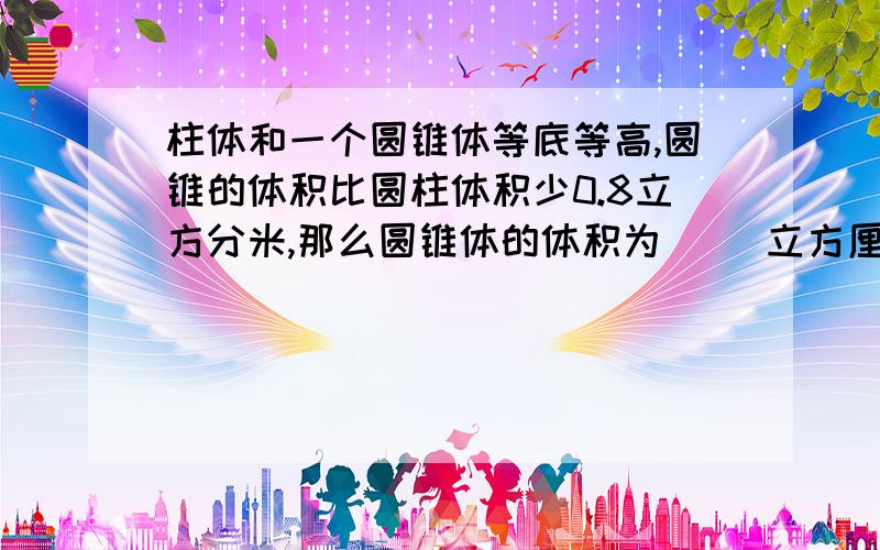 柱体和一个圆锥体等底等高,圆锥的体积比圆柱体积少0.8立方分米,那么圆锥体的体积为（ ）立方厘米.