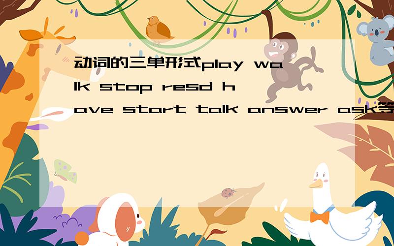 动词的三单形式play walk stop resd have start talk answer ask等明天老师讲了