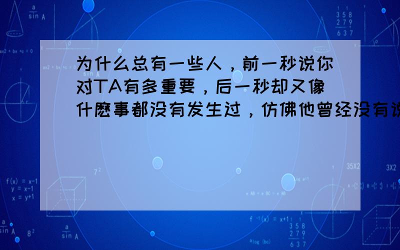 为什么总有一些人，前一秒说你对TA有多重要，后一秒却又像什麽事都没有发生过，仿佛他曾经没有说过任何话