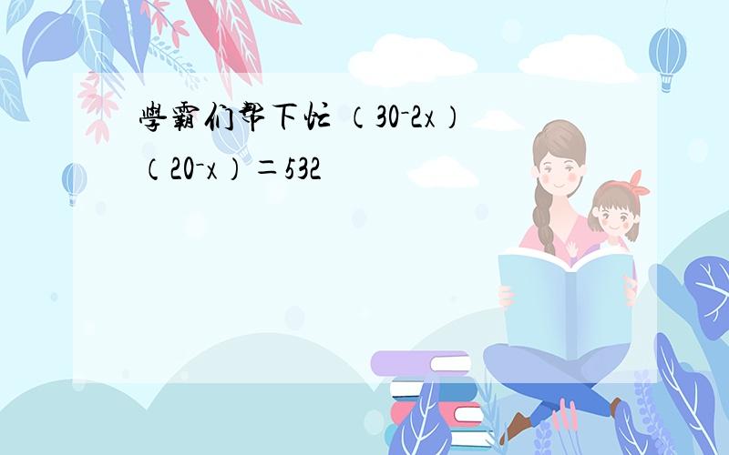 学霸们帮下忙 （30－2x）（20－x）＝532