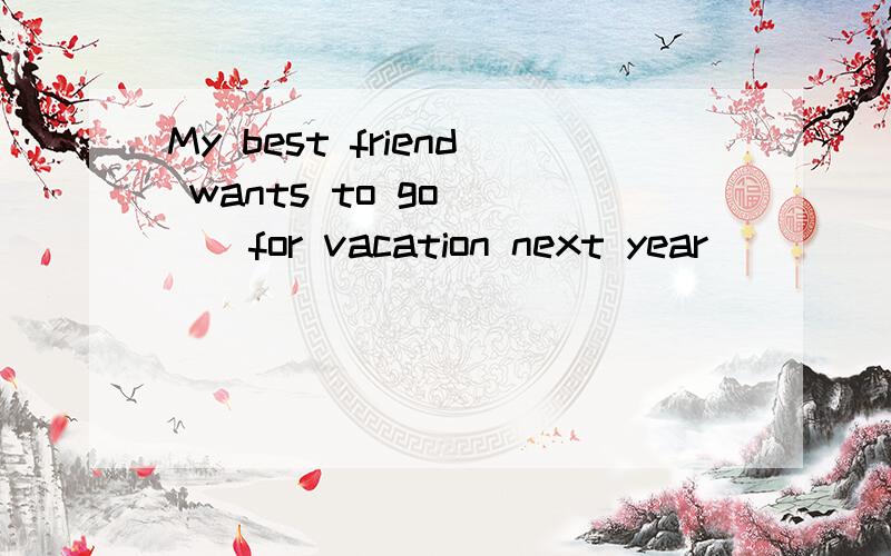 My best friend wants to go____for vacation next year