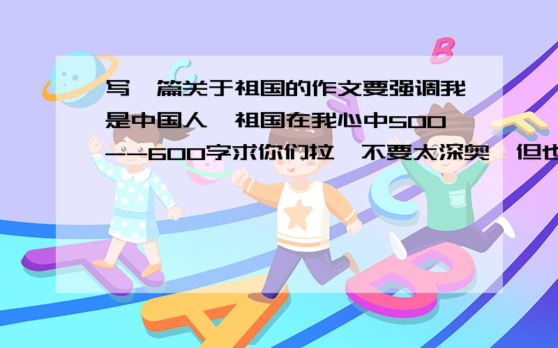 写一篇关于祖国的作文要强调我是中国人,祖国在我心中500--600字求你们拉,不要太深奥,但也不要太简单