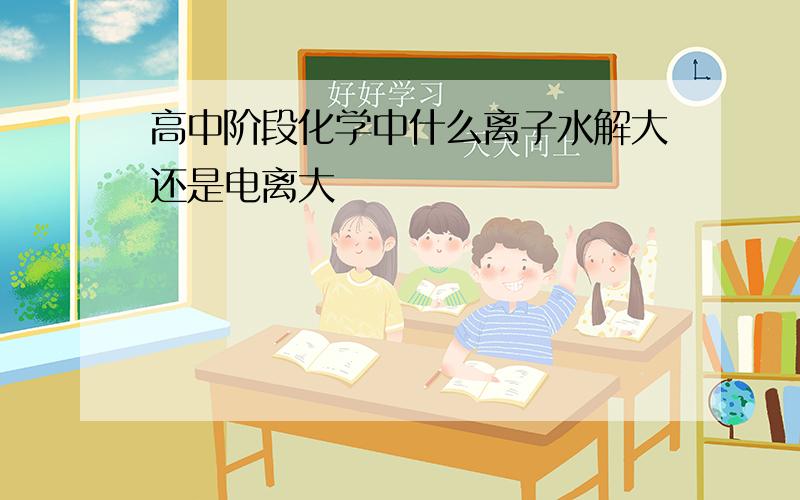 高中阶段化学中什么离子水解大还是电离大