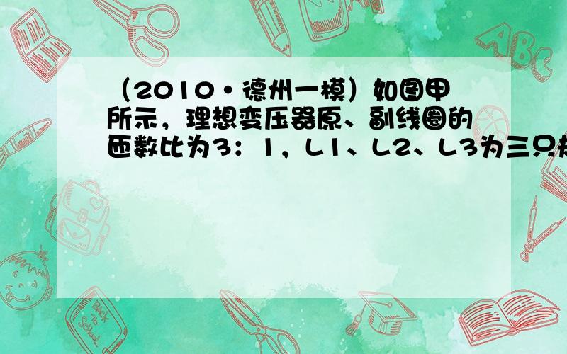 （2010•德州一模）如图甲所示，理想变压器原、副线圈的匝数比为3：1，L1、L2、L3为三只规格均为“9V 