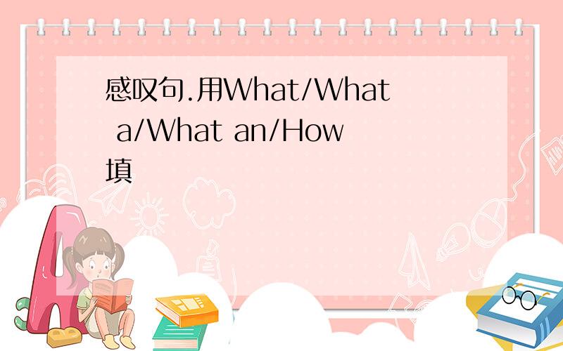 感叹句.用What/What a/What an/How填