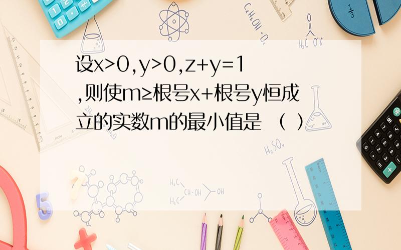 设x>0,y>0,z+y=1,则使m≥根号x+根号y恒成立的实数m的最小值是 （ ）