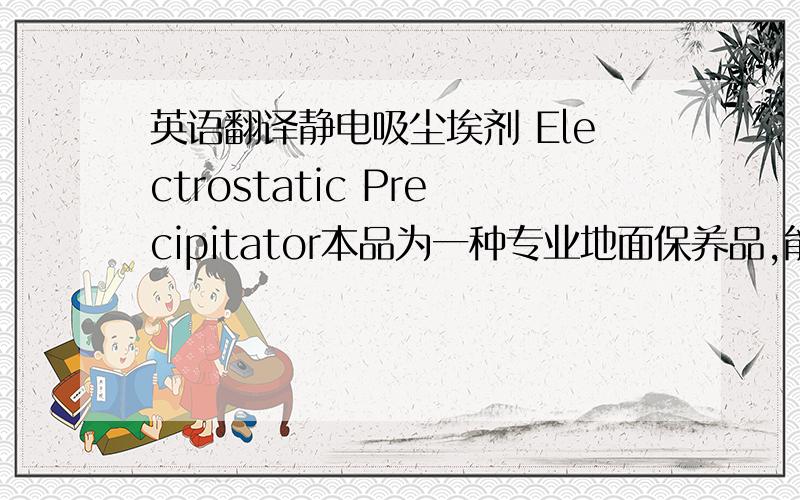 英语翻译静电吸尘埃剂 Electrostatic Precipitator本品为一种专业地面保养品,能增强尘推吸尘去污能