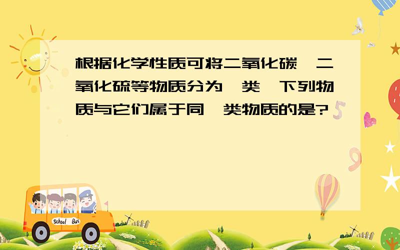 根据化学性质可将二氧化碳、二氧化硫等物质分为一类,下列物质与它们属于同一类物质的是?