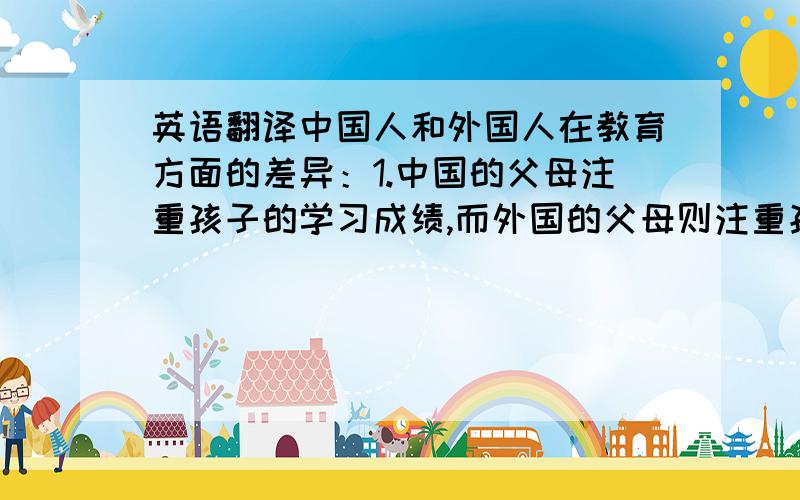 英语翻译中国人和外国人在教育方面的差异：1.中国的父母注重孩子的学习成绩,而外国的父母则注重孩子的个性和动手能力.2.中