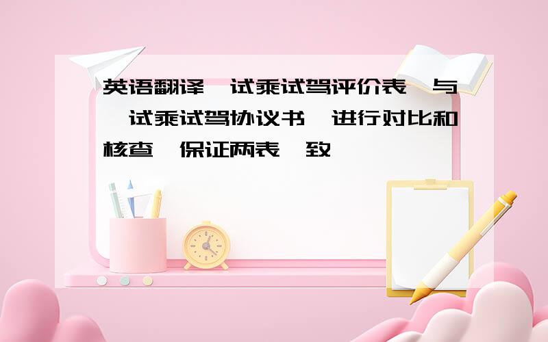 英语翻译《试乘试驾评价表》与《试乘试驾协议书》进行对比和核查,保证两表一致