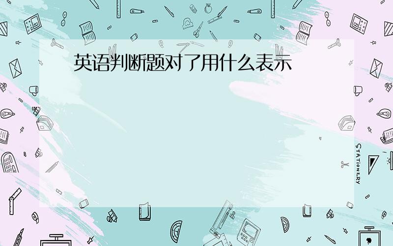 英语判断题对了用什么表示