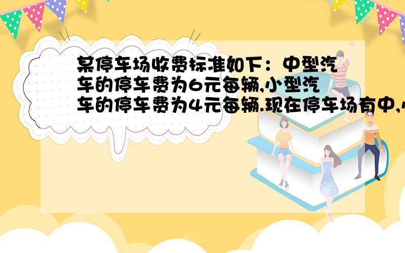 某停车场收费标准如下：中型汽车的停车费为6元每辆,小型汽车的停车费为4元每辆.现在停车场有中,小型汽车