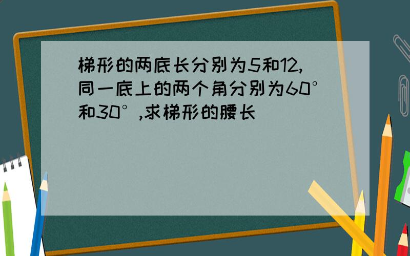 梯形的两底长分别为5和12,同一底上的两个角分别为60°和30°,求梯形的腰长