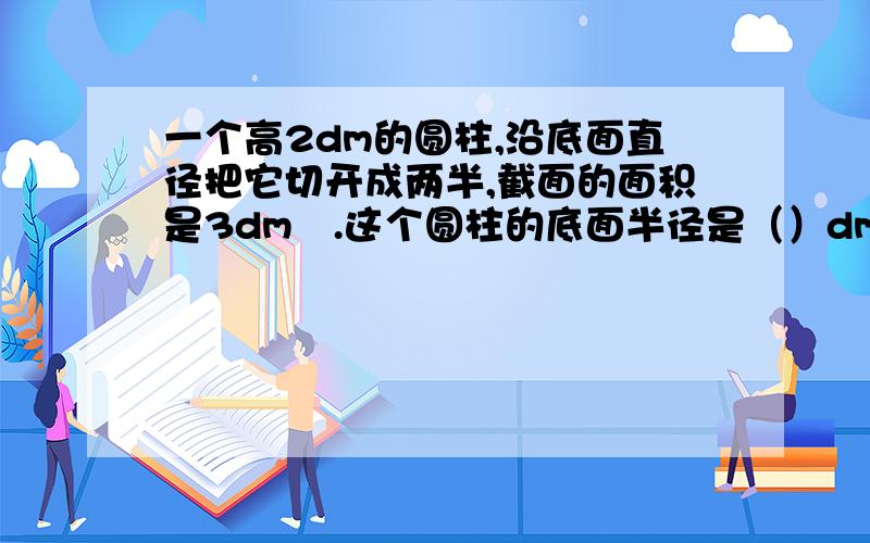 一个高2dm的圆柱,沿底面直径把它切开成两半,截面的面积是3dm².这个圆柱的底面半径是（）dm