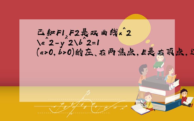 已知F1、F2是双曲线x^2\a^2-y^2\b^2=1(a>0,b>0)的左、右两焦点,E是右顶点,过F1且垂直于x轴