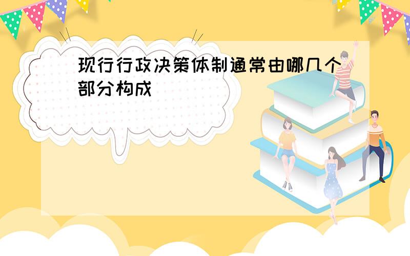 现行行政决策体制通常由哪几个部分构成