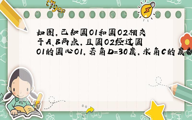 如图,已知圆O1和圆O2相交于A、B两点,且圆O2经过圆O1的圆心O1,若角D=30度,求角C的度数.