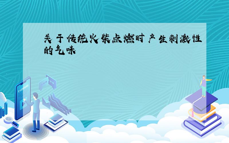 关于传统火柴点燃时产生刺激性的气味