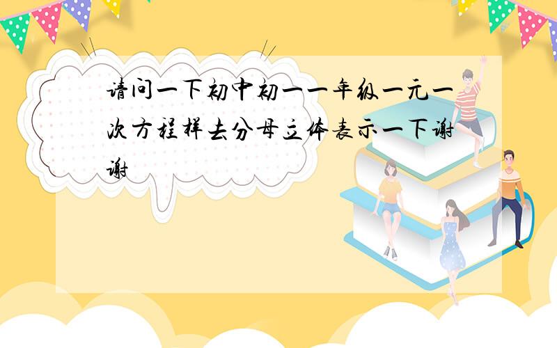 请问一下初中初一一年级一元一次方程样去分母立体表示一下谢谢