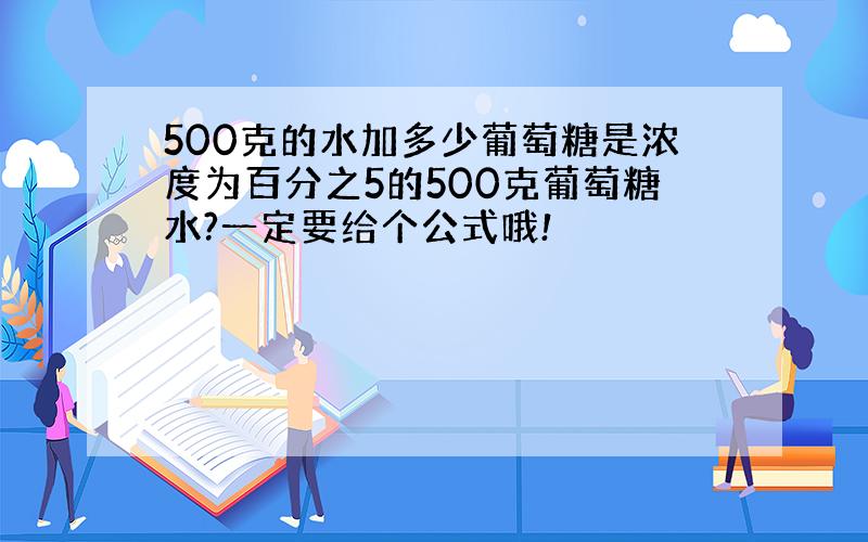 500克的水加多少葡萄糖是浓度为百分之5的500克葡萄糖水?一定要给个公式哦!