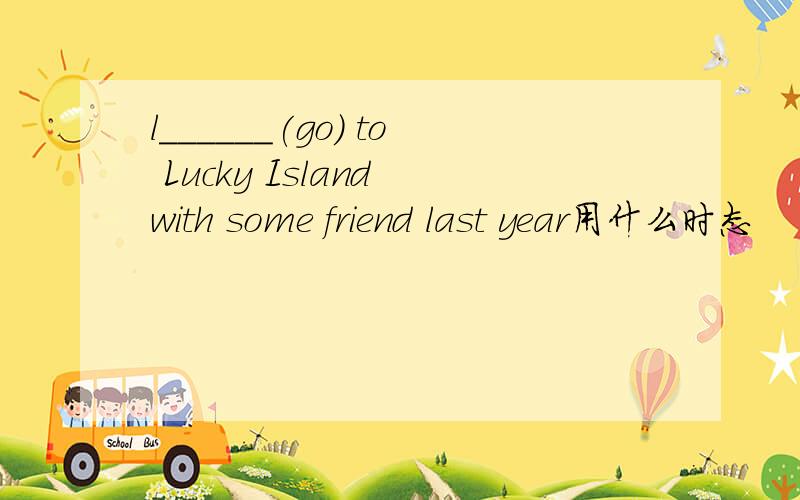 l______(go) to Lucky Island with some friend last year用什么时态