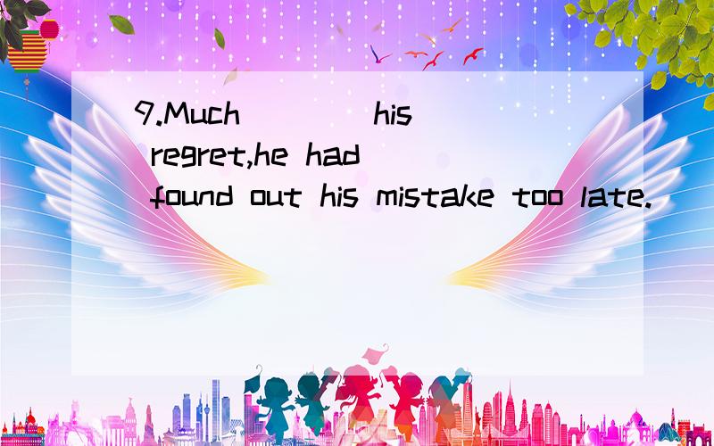 9.Much ___ his regret,he had found out his mistake too late.