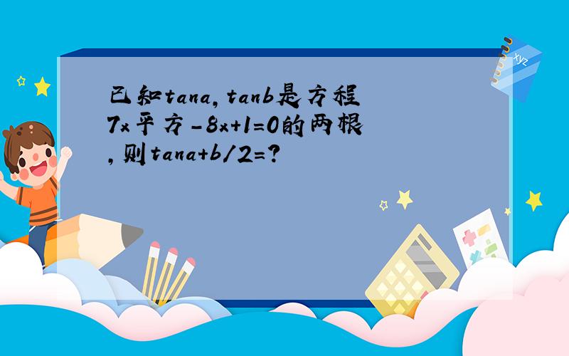 已知tana,tanb是方程7x平方-8x+1=0的两根,则tana+b/2=?