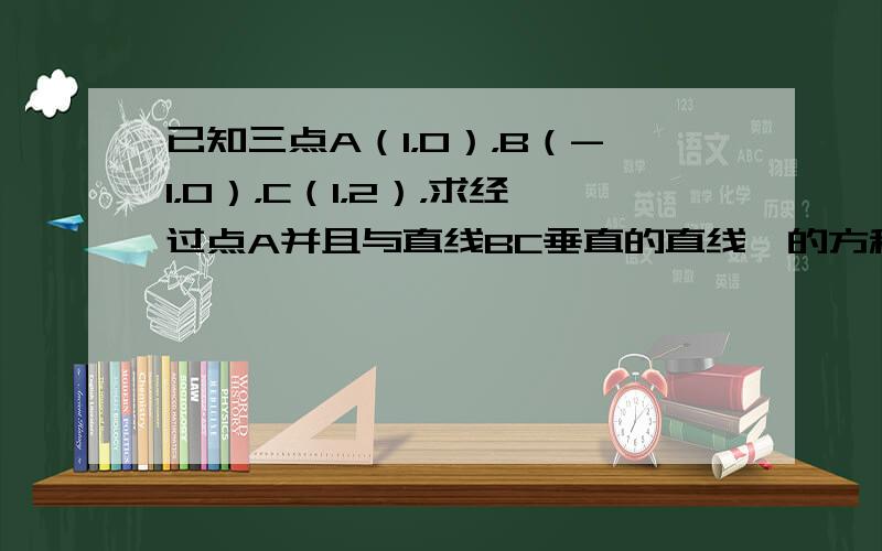 已知三点A（1，0），B（-1，0），C（1，2），求经过点A并且与直线BC垂直的直线ℓ的方程．