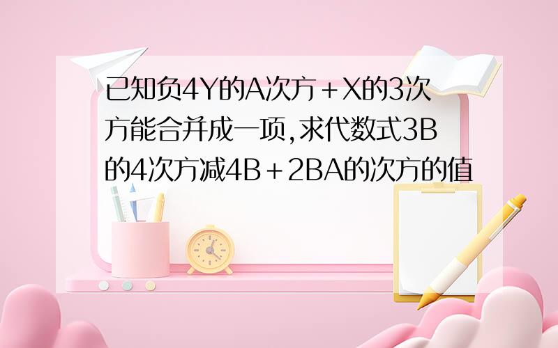 已知负4Y的A次方＋X的3次方能合并成一项,求代数式3B的4次方减4B＋2BA的次方的值