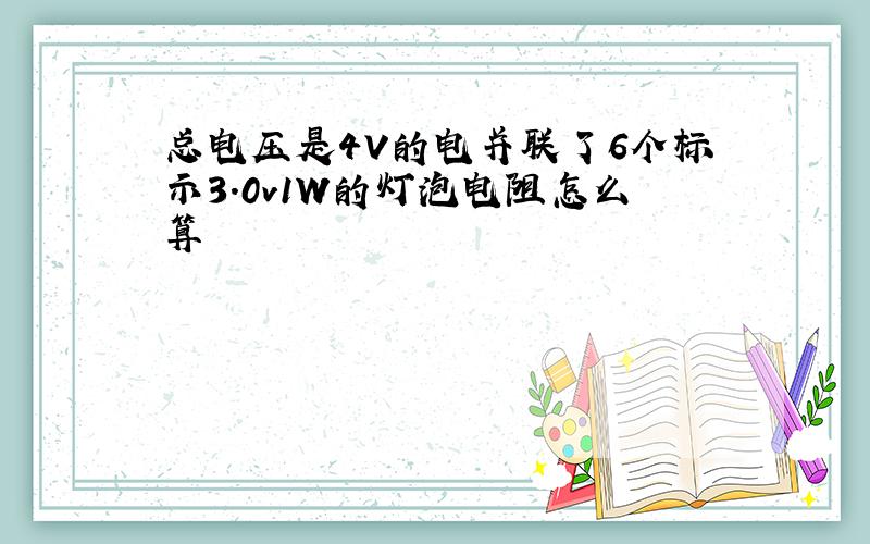 总电压是4V的电并联了6个标示3.0v1W的灯泡电阻怎么算