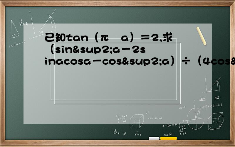 已知tan（π―a）＝2,求（sin²a－2sinacosa－cos²a）÷（4cos²a