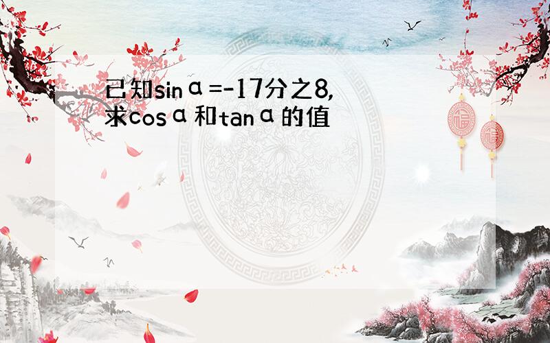 已知sinα=-17分之8,求cosα和tanα的值