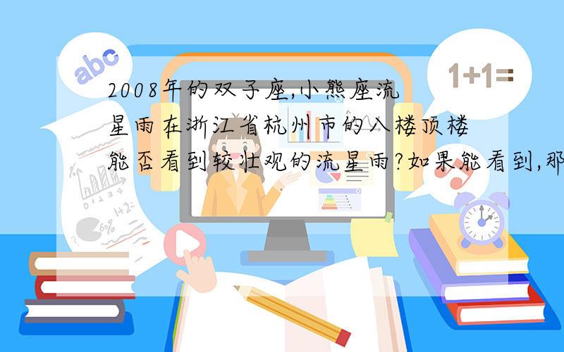 2008年的双子座,小熊座流星雨在浙江省杭州市的八楼顶楼能否看到较壮观的流星雨?如果能看到,那么在什么时候看比较好?我是