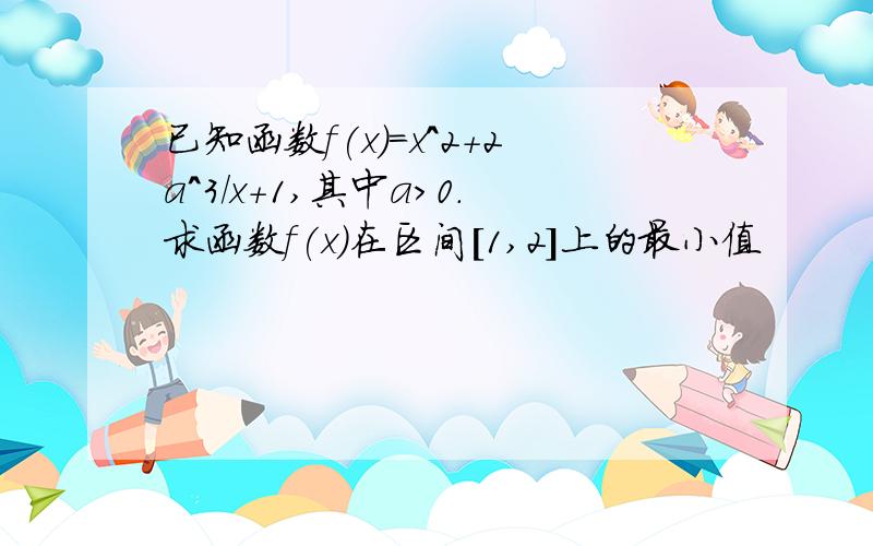 已知函数f(x)=x^2+2a^3/x+1,其中a>0.求函数f(x)在区间[1,2]上的最小值