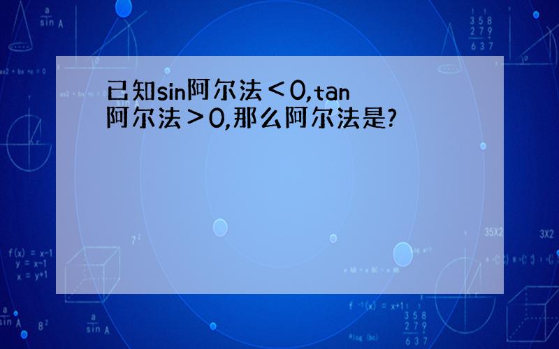 已知sin阿尔法＜0,tan阿尔法＞0,那么阿尔法是?