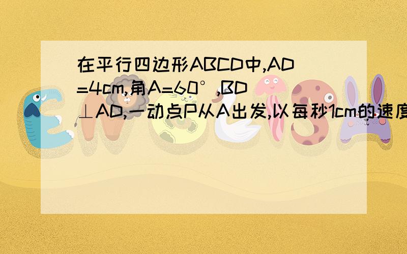 在平行四边形ABCD中,AD=4cm,角A=60°,BD⊥AD,一动点P从A出发,以每秒1cm的速度沿A→B→C的路线匀