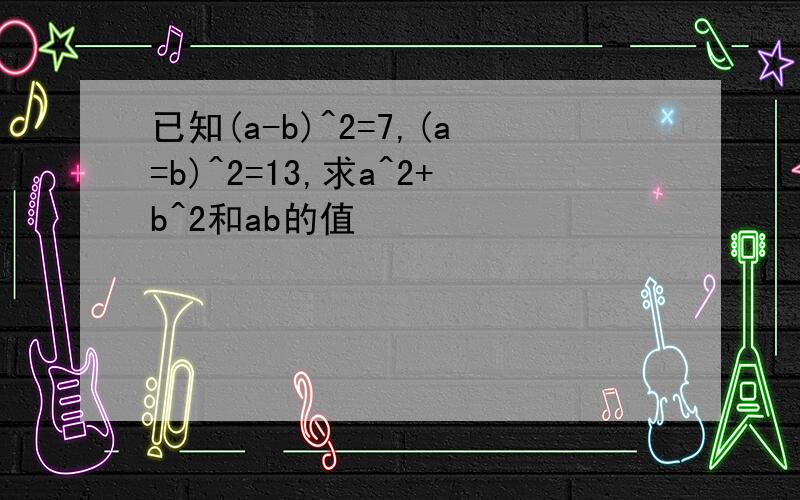 已知(a-b)^2=7,(a=b)^2=13,求a^2+b^2和ab的值