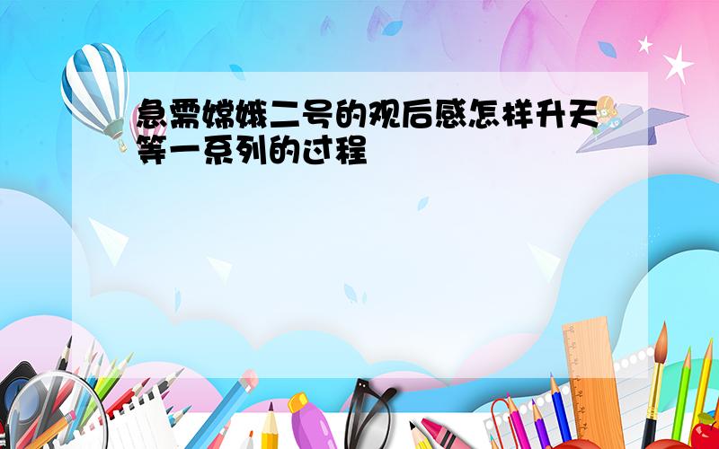 急需嫦娥二号的观后感怎样升天等一系列的过程