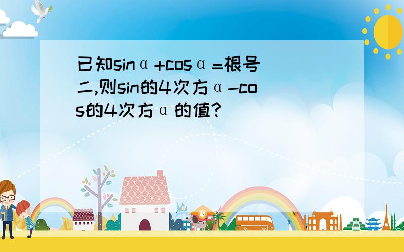 已知sinα+cosα=根号二,则sin的4次方α-cos的4次方α的值?