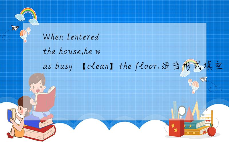 When Ientered the house,he was busy 【clean】the floor.适当形式填空