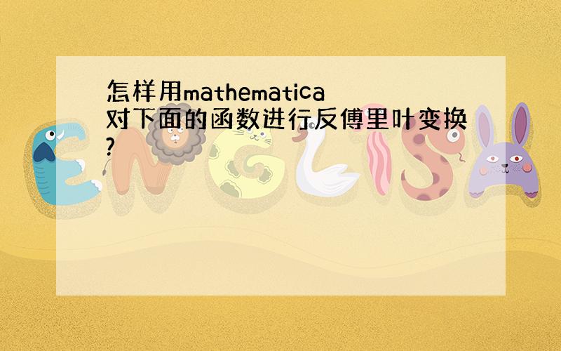 怎样用mathematica对下面的函数进行反傅里叶变换?