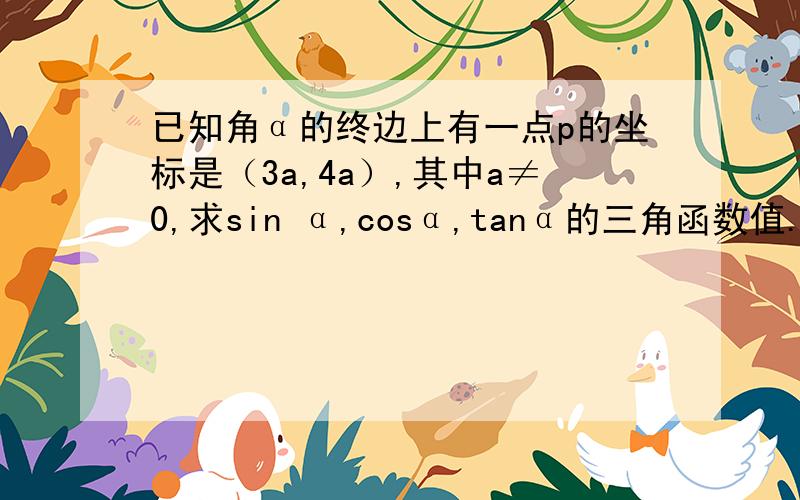 已知角α的终边上有一点p的坐标是（3a,4a）,其中a≠0,求sin α,cosα,tanα的三角函数值.