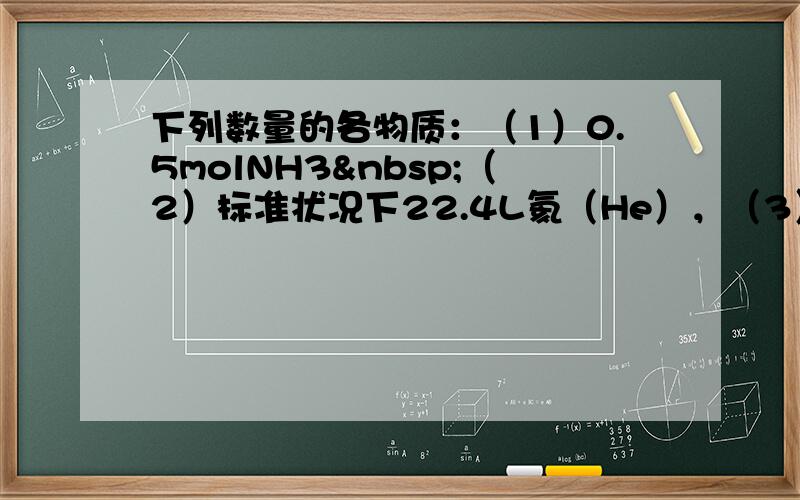 下列数量的各物质：（1）0.5molNH3 （2）标准状况下22.4L氦（He），（3）4℃时9ml水（4）0