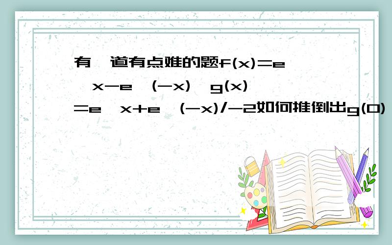 有一道有点难的题f(x)=e^x-e^(-x),g(x)=e^x+e^(-x)/-2如何推倒出g(0)