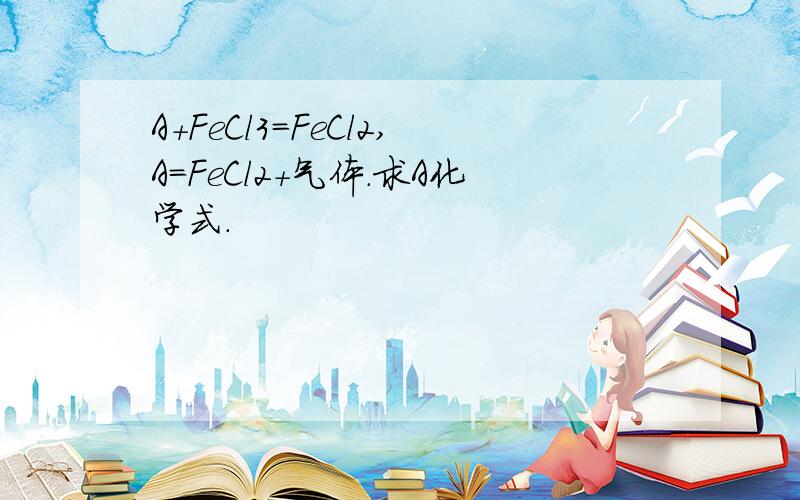 A+FeCl3=FeCl2,A=FeCl2+气体.求A化学式.