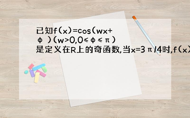 已知f(x)=cos(wx+φ )(w>0,0≤φ≤π)是定义在R上的奇函数,当x=3π/4时,f(x)取得最值,且f(