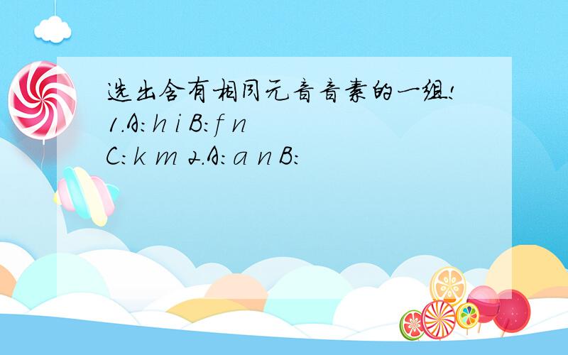 选出含有相同元音音素的一组!1.A:h i B:f n C:k m 2.A:a n B: