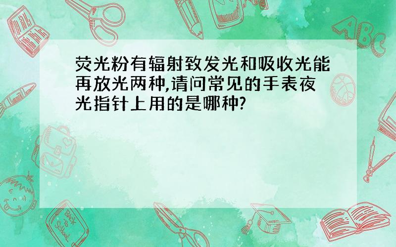 荧光粉有辐射致发光和吸收光能再放光两种,请问常见的手表夜光指针上用的是哪种?