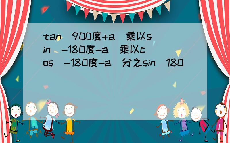 tan(900度+a)乘以sin(-180度-a)乘以cos(-180度-a)分之sin(180