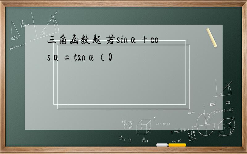 三角函数题 若sinα+cosα=tanα（0